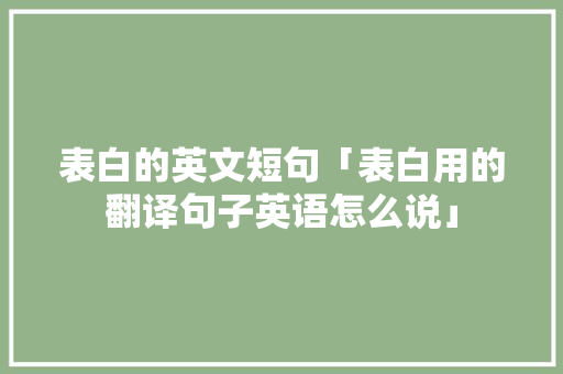 表白的英文短句「表白用的翻译句子英语怎么说」 表白的英文短句「表白用的翻译句子英语怎么说」 撩妹套路