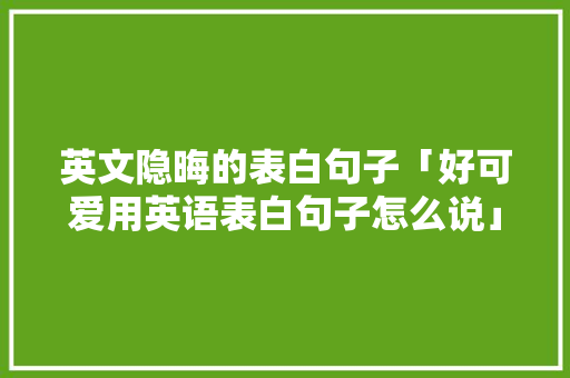 英文隐晦的表白句子「好可爱用英语表白句子怎么说」 英文隐晦的表白句子「好可爱用英语表白句子怎么说」 表白句子