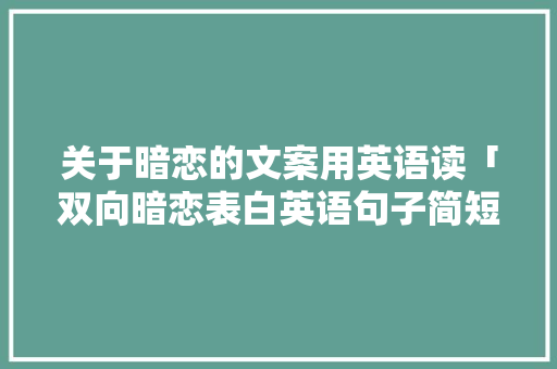 关于暗恋的文案用英语读「双向暗恋表白英语句子简短」 撩妹套路 关于暗恋的文案用英语读「双向暗恋表白英语句子简短」 关于暗恋的文案用英语读「双向暗恋表白英语句子简短」 撩妹套路