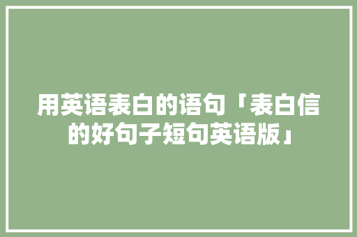 用英语表白的语句「表白信的好句子短句英语版」 用英语表白的语句「表白信的好句子短句英语版」 恋爱技巧