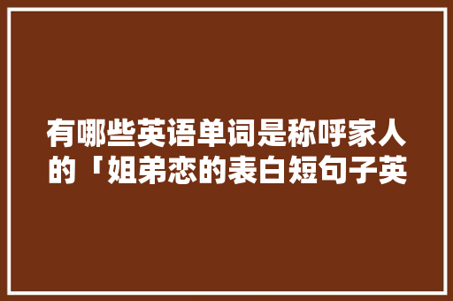 有哪些英语单词是称呼家人的「姐弟恋的表白短句子英语版」 有哪些英语单词是称呼家人的「姐弟恋的表白短句子英语版」 撩妹套路