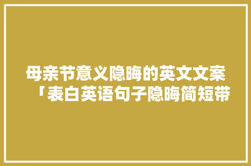 母亲节意义隐晦的英文文案「表白英语句子隐晦简短带翻译」 母亲节意义隐晦的英文文案「表白英语句子隐晦简短带翻译」 表白句子
