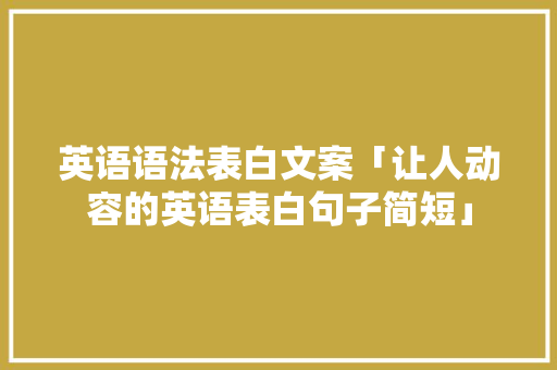 英语语法表白文案「让人动容的英语表白句子简短」 英语语法表白文案「让人动容的英语表白句子简短」 撩妹套路