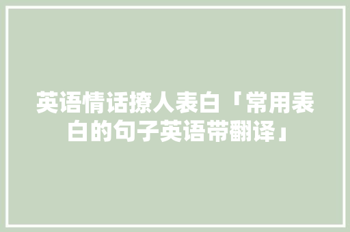 英语情话撩人表白「常用表白的句子英语带翻译」 英语情话撩人表白「常用表白的句子英语带翻译」 恋爱技巧