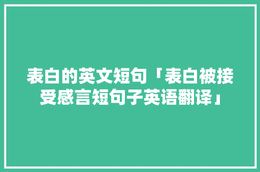 表白的英文短句「表白被接受感言短句子英语翻译」 表白句子 表白的英文短句「表白被接受感言短句子英语翻译」 表白的英文短句「表白被接受感言短句子英语翻译」 表白句子
