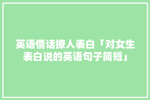 英语情话撩人表白「对女生表白说的英语句子简短」 英语情话撩人表白「对女生表白说的英语句子简短」 聊天话题