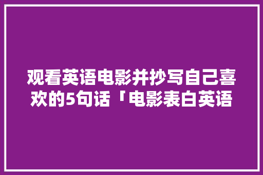 观看英语电影并抄写自己喜欢的5句话「电影表白英语短句子大全」 观看英语电影并抄写自己喜欢的5句话「电影表白英语短句子大全」 撩妹套路