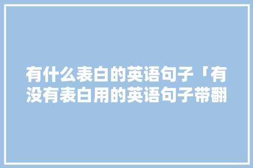 有什么表白的英语句子「有没有表白用的英语句子带翻译」 有什么表白的英语句子「有没有表白用的英语句子带翻译」 聊天话题