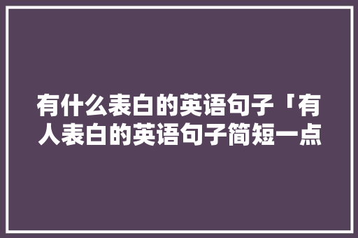 有什么表白的英语句子「有人表白的英语句子简短一点」 有什么表白的英语句子「有人表白的英语句子简短一点」 聊天话题