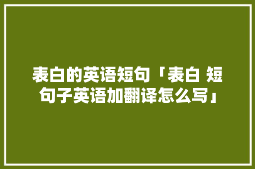 表白的英语短句「表白 短句子英语加翻译怎么写」 恋爱技巧 表白的英语短句「表白 短句子英语加翻译怎么写」 表白的英语短句「表白 短句子英语加翻译怎么写」 恋爱技巧