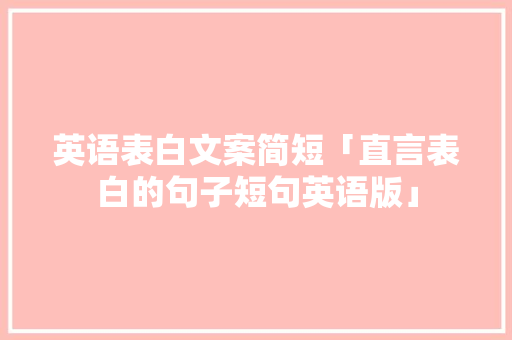 英语表白文案简短「直言表白的句子短句英语版」 英语表白文案简短「直言表白的句子短句英语版」 表白句子
