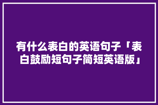 有什么表白的英语句子「表白鼓励短句子简短英语版」 有什么表白的英语句子「表白鼓励短句子简短英语版」 聊天话题