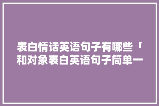 表白情话英语句子有哪些「和对象表白英语句子简单一点」 表白情话英语句子有哪些「和对象表白英语句子简单一点」 撩妹套路