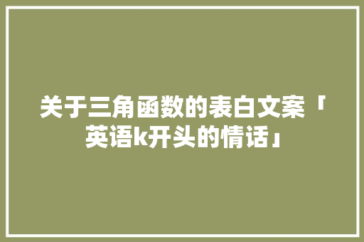 关于三角函数的表白文案「英语k开头的情话」 关于三角函数的表白文案「英语k开头的情话」 聊天话题