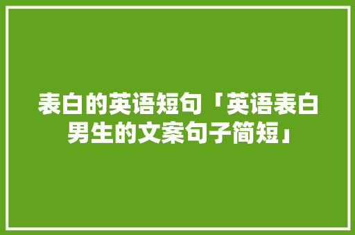 表白的英语短句「英语表白男生的文案句子简短」 表白的英语短句「英语表白男生的文案句子简短」 表白句子