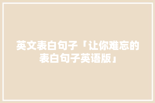 英文表白句子「让你难忘的表白句子英语版」 英文表白句子「让你难忘的表白句子英语版」 土味情话