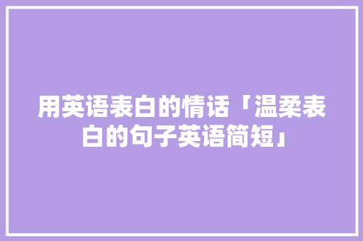 用英语表白的情话「温柔表白的句子英语简短」 用英语表白的情话「温柔表白的句子英语简短」 土味情话