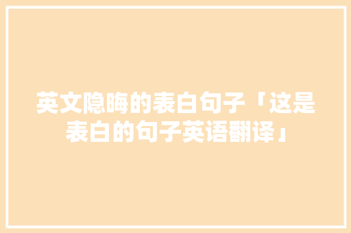 英文隐晦的表白句子「这是表白的句子英语翻译」 英文隐晦的表白句子「这是表白的句子英语翻译」 聊天话题