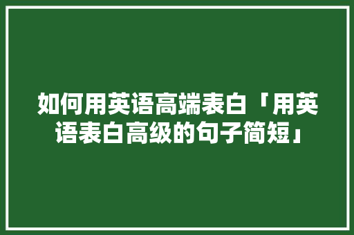 如何用英语高端表白「用英语表白高级的句子简短」 如何用英语高端表白「用英语表白高级的句子简短」 撩妹套路