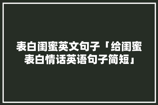 表白闺蜜英文句子「给闺蜜表白情话英语句子简短」 表白闺蜜英文句子「给闺蜜表白情话英语句子简短」 表白句子