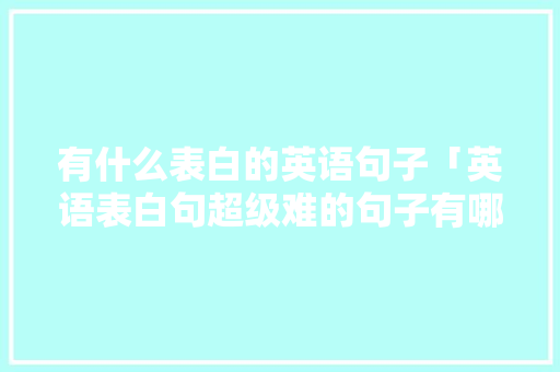 有什么表白的英语句子「英语表白句超级难的句子有哪些」 有什么表白的英语句子「英语表白句超级难的句子有哪些」 撩妹套路