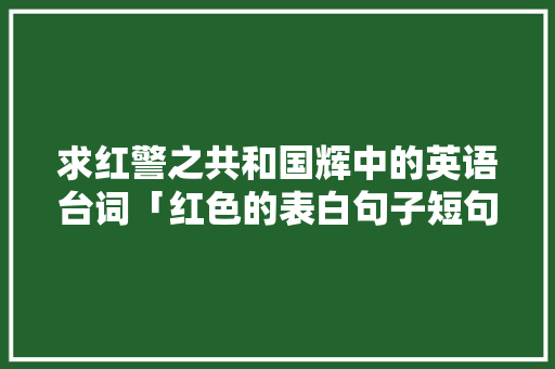 求红警之共和国辉中的英语台词「红色的表白句子短句英语版」 求红警之共和国辉中的英语台词「红色的表白句子短句英语版」 撩妹套路