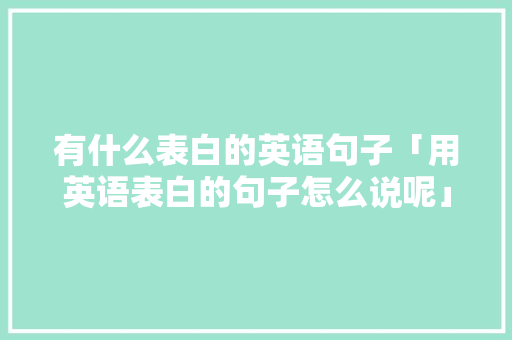 有什么表白的英语句子「用英语表白的句子怎么说呢」 有什么表白的英语句子「用英语表白的句子怎么说呢」 聊天话题
