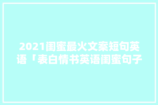 2021闺蜜最火文案短句英语「表白情书英语闺蜜句子简短」 2021闺蜜最火文案短句英语「表白情书英语闺蜜句子简短」 表白句子