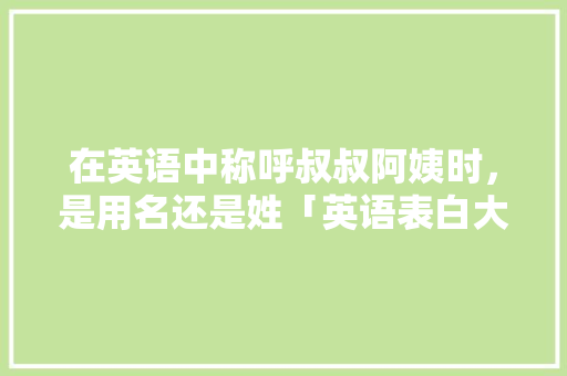 在英语中称呼叔叔阿姨时，是用名还是姓「英语表白大叔的句子短句图片」 在英语中称呼叔叔阿姨时，是用名还是姓「英语表白大叔的句子短句图片」 撩妹套路