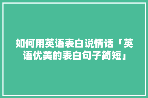如何用英语表白说情话「英语优美的表白句子简短」 土味情话 如何用英语表白说情话「英语优美的表白句子简短」 如何用英语表白说情话「英语优美的表白句子简短」 土味情话