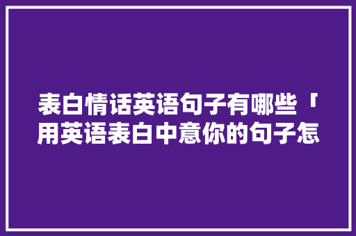 表白情话英语句子有哪些「用英语表白中意你的句子怎么说」 表白情话英语句子有哪些「用英语表白中意你的句子怎么说」 聊天话题