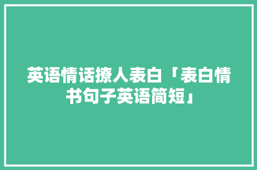 英语情话撩人表白「表白情书句子英语简短」 英语情话撩人表白「表白情书句子英语简短」 聊天话题