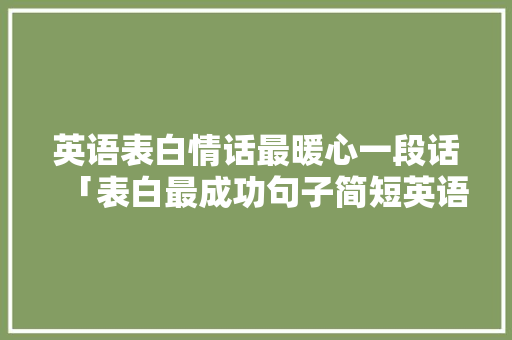英语表白情话最暖心一段话「表白最成功句子简短英语版」 聊天话题 英语表白情话最暖心一段话「表白最成功句子简短英语版」 英语表白情话最暖心一段话「表白最成功句子简短英语版」 聊天话题