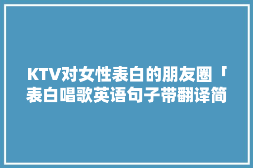 KTV对女性表白的朋友圈「表白唱歌英语句子带翻译简短」 KTV对女性表白的朋友圈「表白唱歌英语句子带翻译简短」 恋爱技巧