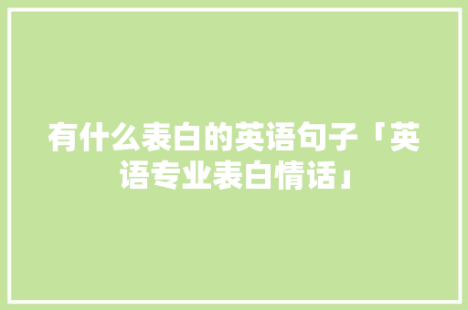 有什么表白的英语句子「英语专业表白情话」 有什么表白的英语句子「英语专业表白情话」 恋爱技巧
