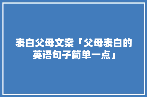 表白父母文案「父母表白的英语句子简单一点」 表白父母文案「父母表白的英语句子简单一点」 恋爱技巧