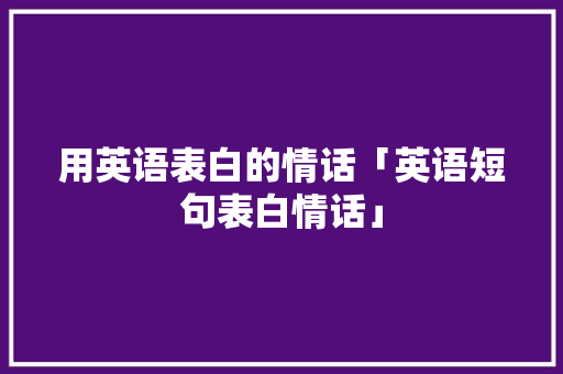 用英语表白的情话「英语短句表白情话」 用英语表白的情话「英语短句表白情话」 撩妹套路