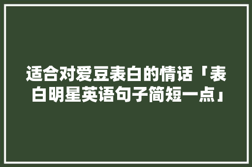 适合对爱豆表白的情话「表白明星英语句子简短一点」 适合对爱豆表白的情话「表白明星英语句子简短一点」 恋爱技巧