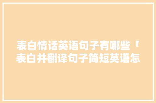 表白情话英语句子有哪些「表白并翻译句子简短英语怎么说」 表白情话英语句子有哪些「表白并翻译句子简短英语怎么说」 撩妹套路