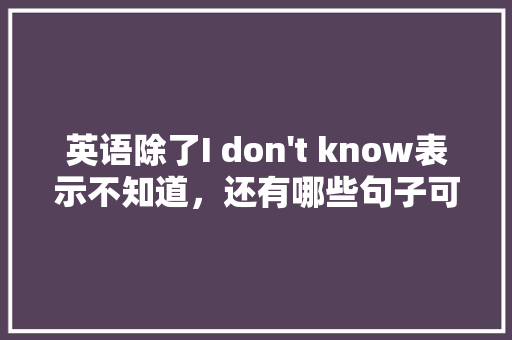 英语除了I don't know表示不知道，还有哪些句子可以表示「非常隐藏的表白句子英语版」