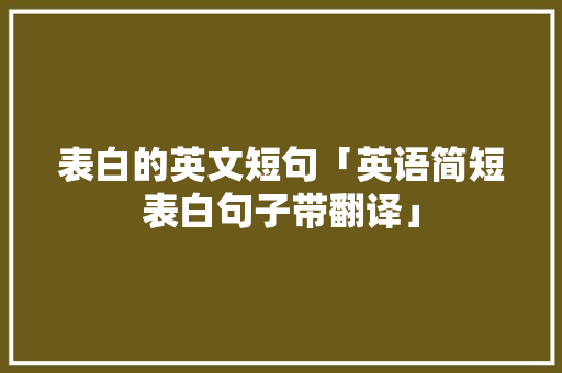 表白的英文短句「英语简短表白句子带翻译」 聊天话题 表白的英文短句「英语简短表白句子带翻译」 表白的英文短句「英语简短表白句子带翻译」 聊天话题
