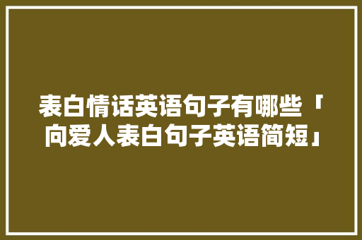 表白情话英语句子有哪些「向爱人表白句子英语简短」 表白情话英语句子有哪些「向爱人表白句子英语简短」 表白句子