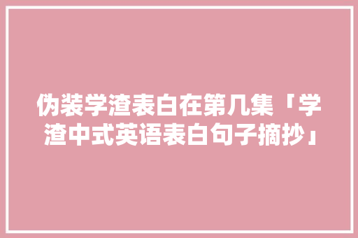 伪装学渣表白在第几集「学渣中式英语表白句子摘抄」 伪装学渣表白在第几集「学渣中式英语表白句子摘抄」 聊天话题