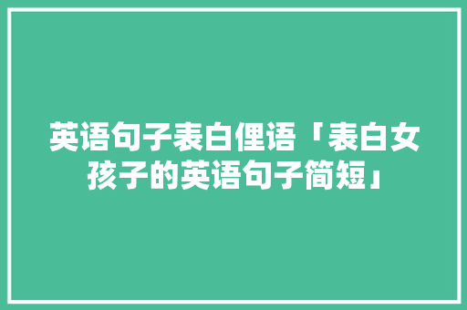 英语句子表白俚语「表白女孩子的英语句子简短」 英语句子表白俚语「表白女孩子的英语句子简短」 撩妹套路