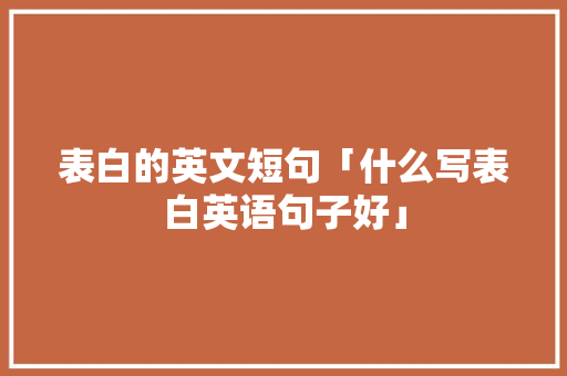 表白的英文短句「什么写表白英语句子好」 表白的英文短句「什么写表白英语句子好」 聊天话题