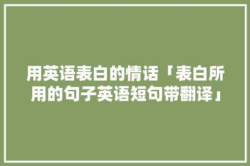 用英语表白的情话「表白所用的句子英语短句带翻译」 用英语表白的情话「表白所用的句子英语短句带翻译」 恋爱技巧