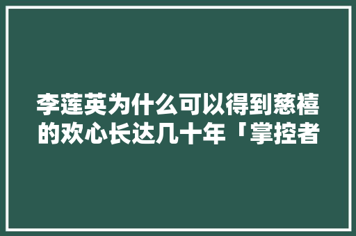 李莲英为什么可以得到慈禧的欢心长达几十年「掌控者用英语表白句子怎么说」 李莲英为什么可以得到慈禧的欢心长达几十年「掌控者用英语表白句子怎么说」 恋爱技巧