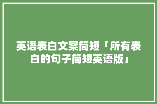 英语表白文案简短「所有表白的句子简短英语版」 英语表白文案简短「所有表白的句子简短英语版」 聊天话题