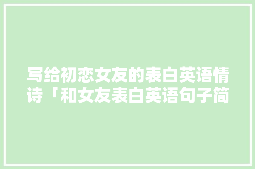 写给初恋女友的表白英语情诗「和女友表白英语句子简短暖心」 写给初恋女友的表白英语情诗「和女友表白英语句子简短暖心」 恋爱技巧