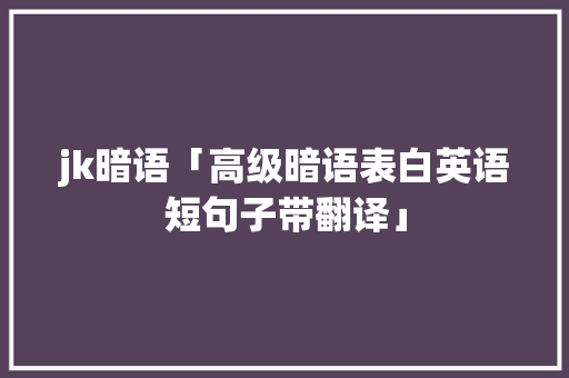 jk暗语「高级暗语表白英语短句子带翻译」 jk暗语「高级暗语表白英语短句子带翻译」 土味情话